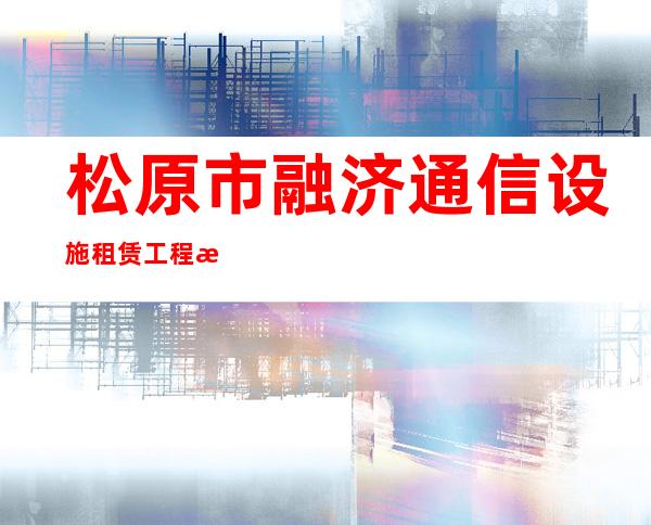 松原市融济通信设施租赁工程有限公司